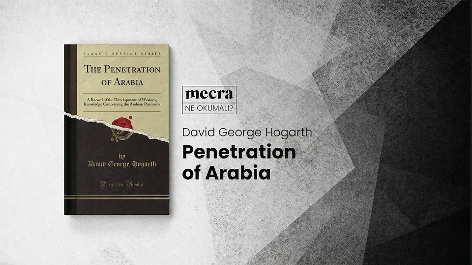 Penetration of Arabia: David George Hogarth'ın Arabistan'a dair stratejik gözlemleri